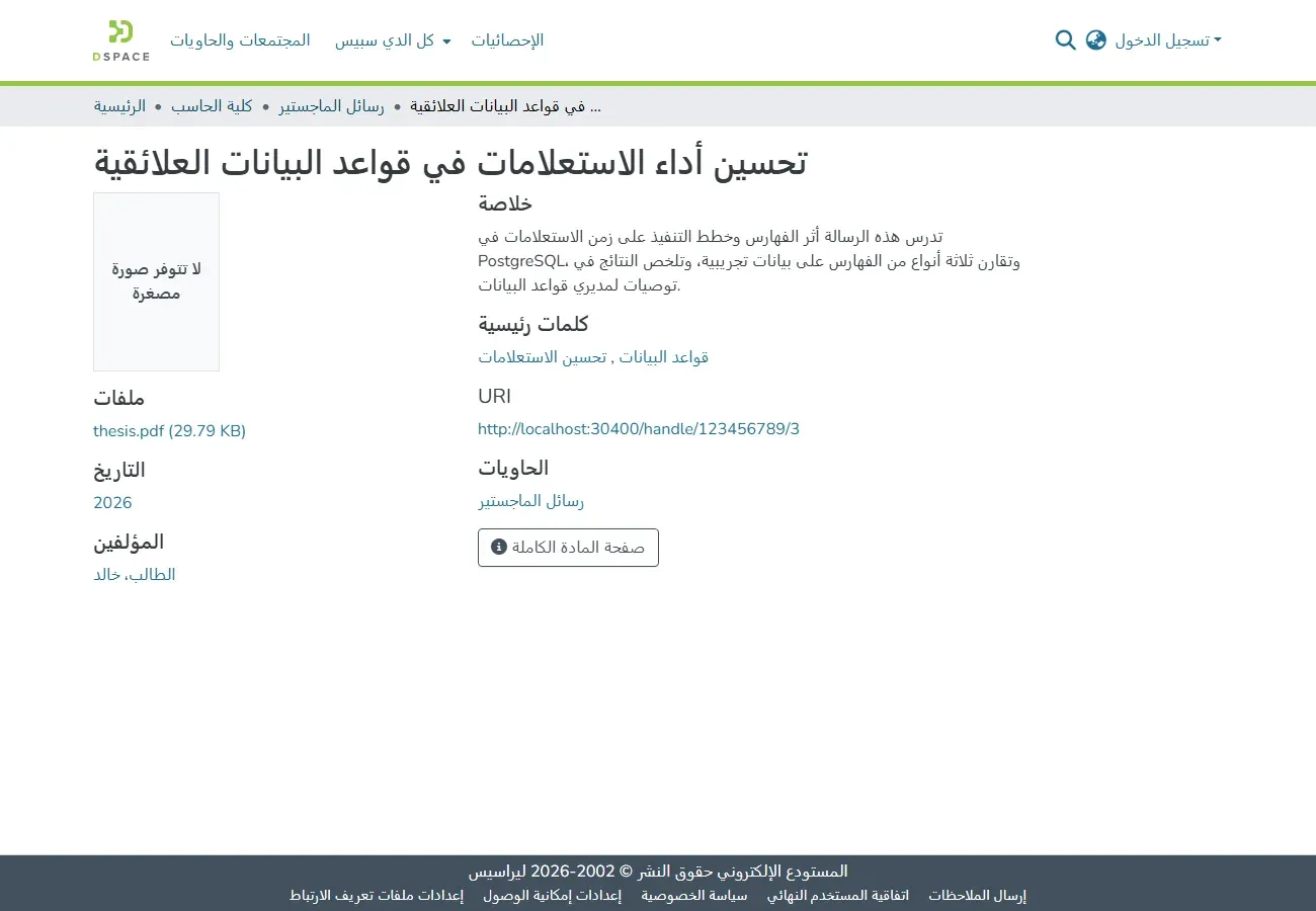 صفحة المادة المنشورة في DSpace بالعربية كما يراها الزائر: العنوان تحسين أداء الاستعلامات في قواعد البيانات العلائقية، والخلاصة، والكلمات الرئيسية قواعد البيانات وتحسين الاستعلامات، والرابط http://localhost:30400/handle/123456789/3، والحاوية رسائل الماجستير، وعلى الجانب لا تتوفر صورة مصغرة، والملفات thesis.pdf بحجم 29.79 KB، والتاريخ 2026، والمؤلف الطالب، خالد، وزر صفحة المادة الكاملة